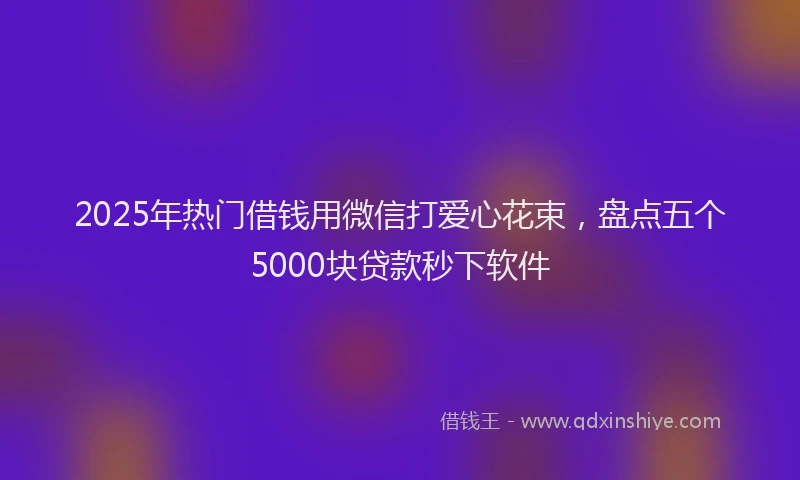 2025年热门借钱用微信打爱心花束，盘点五个5000块贷款秒下软件