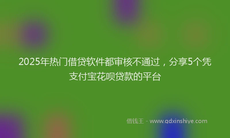 2025年热门借贷软件都审核不通过，分享5个凭支付宝花呗贷款的平台