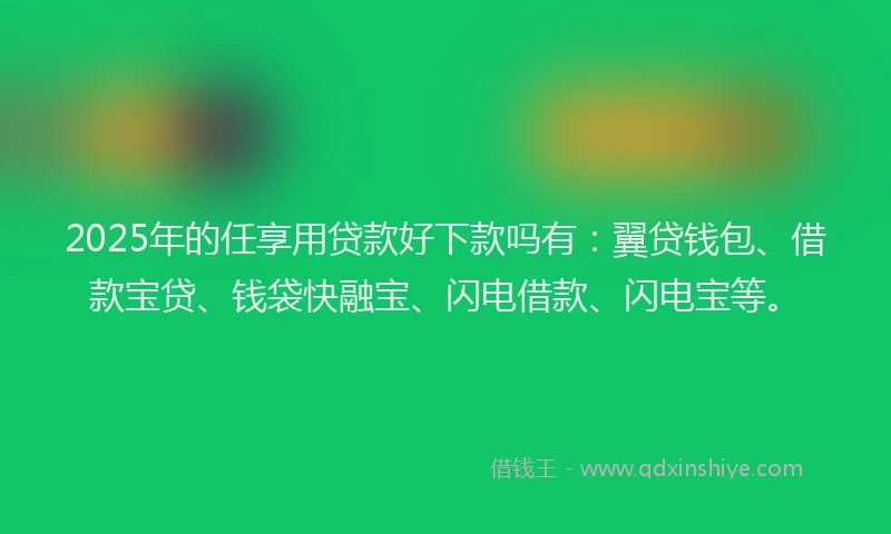 2025年的任享用贷款好下款吗有：翼贷钱包、借款宝贷、钱袋快融宝、闪电借款、闪电宝等。