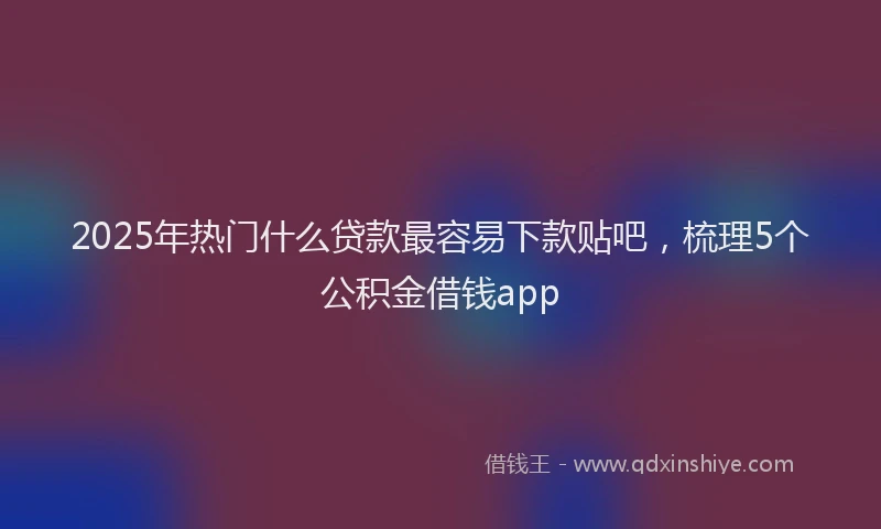 2025年热门什么贷款最容易下款贴吧，梳理5个公积金借钱app