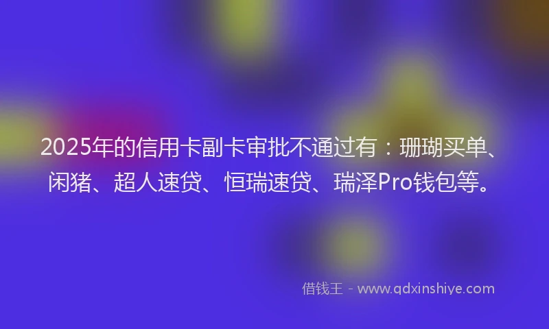 2025年的信用卡副卡审批不通过有：珊瑚买单、闲猪、超人速贷、恒瑞速贷、瑞泽Pro钱包等。