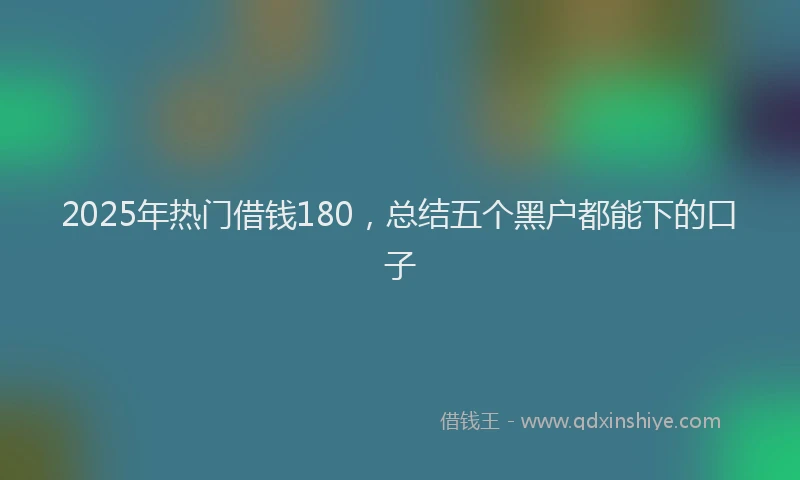 2025年热门借钱180，总结五个黑户都能下的口子