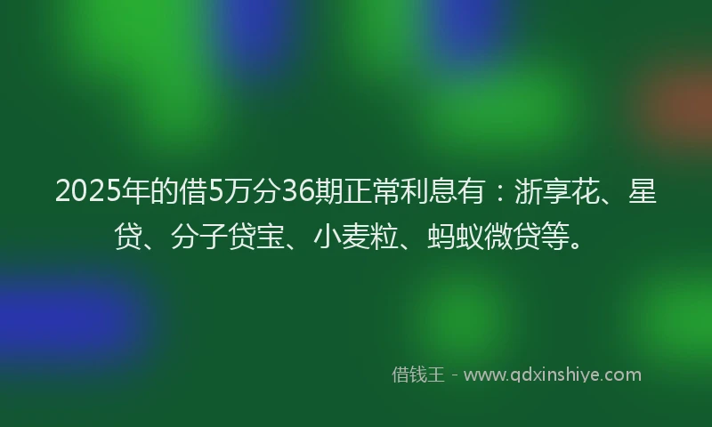 2025年的借5万分36期正常利息有：浙享花、星贷、分子贷宝、小麦粒、蚂蚁微贷等。