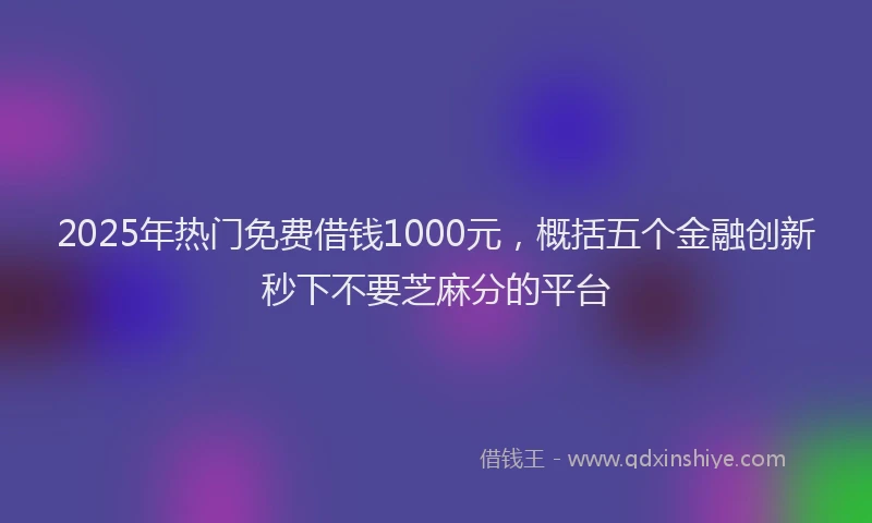 2025年热门免费借钱1000元，概括五个金融创新秒下不要芝麻分的平台