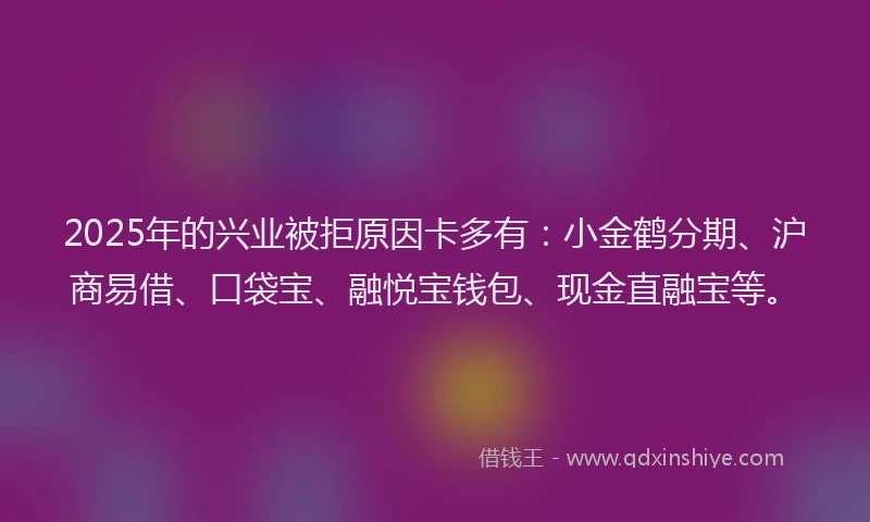 2025年的兴业被拒原因卡多有：小金鹤分期、沪商易借、口袋宝、融悦宝钱包、现金直融宝等。