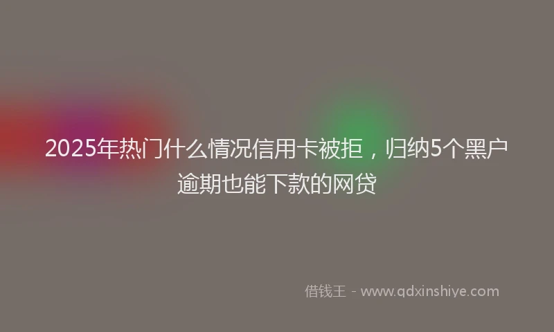 2025年热门什么情况信用卡被拒，归纳5个黑户逾期也能下款的网贷