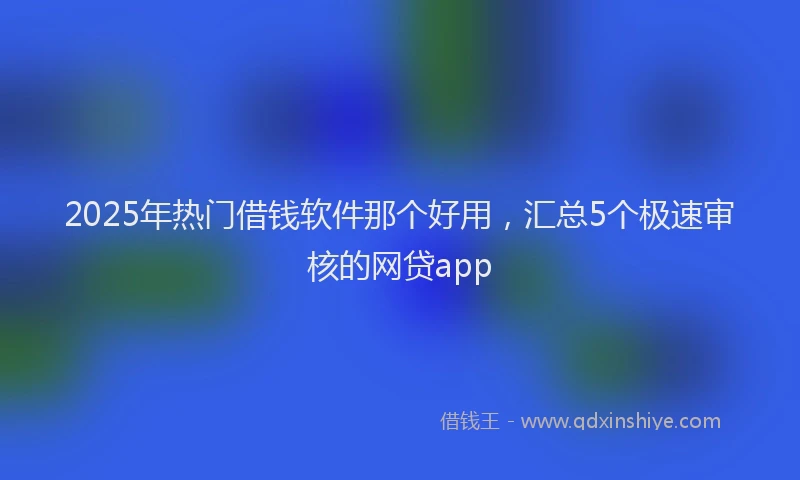 2025年热门借钱软件那个好用，汇总5个极速审核的网贷app