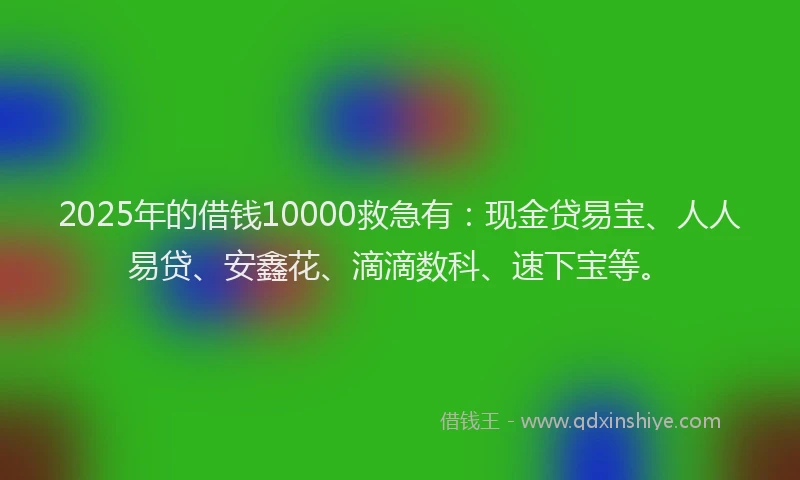 2025年的借钱10000救急有：现金贷易宝、人人易贷、安鑫花、滴滴数科、速下宝等。