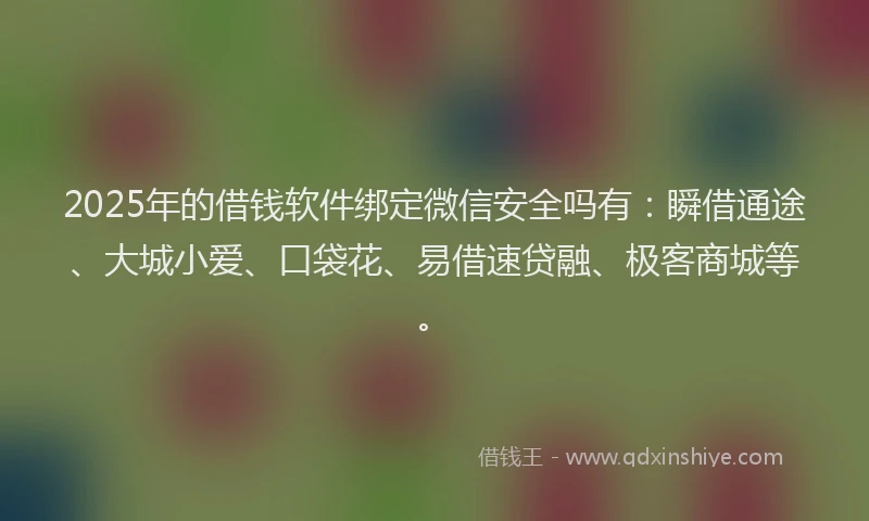 2025年的借钱软件绑定微信安全吗有：瞬借通途、大城小爱、口袋花、易借速贷融、极客商城等。