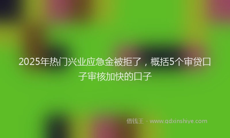 2025年热门兴业应急金被拒了，概括5个审贷口子审核加快的口子
