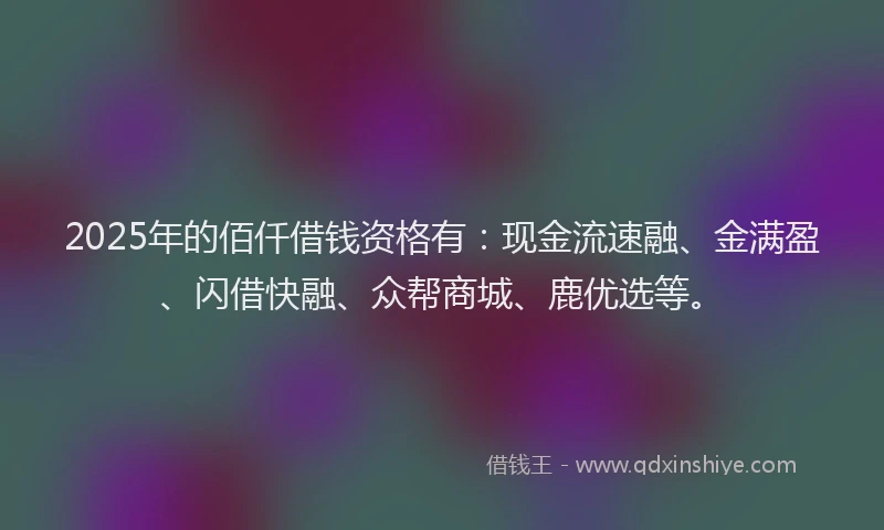 2025年的佰仟借钱资格有：现金流速融、金满盈、闪借快融、众帮商城、鹿优选等。