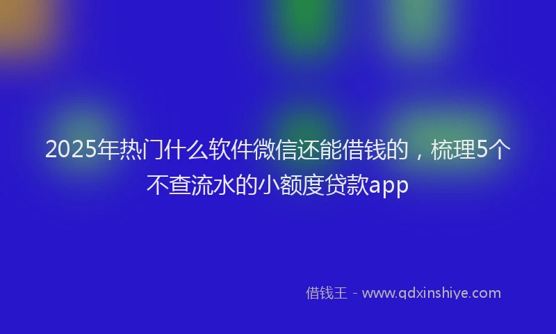 2025年热门什么软件微信还能借钱的，梳理5个不查流水的小额度贷款app