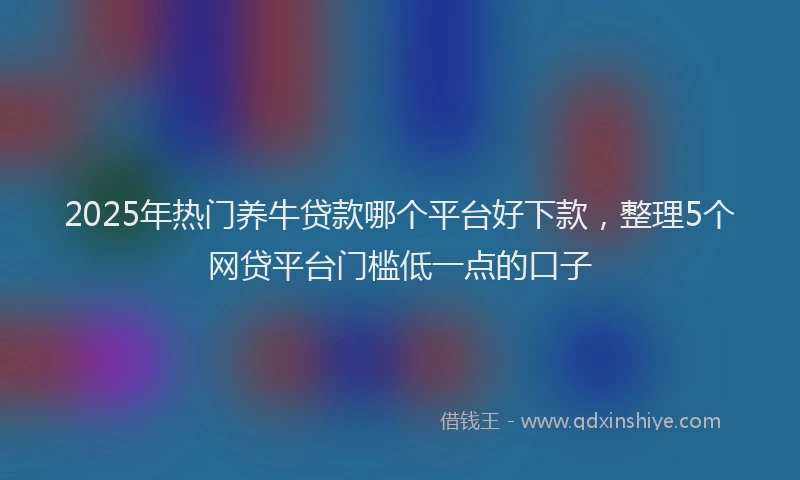 2025年热门养牛贷款哪个平台好下款，整理5个网贷平台门槛低一点的口子