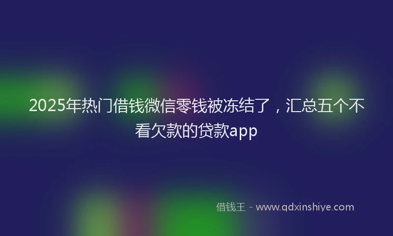 2025年热门借钱微信零钱被冻结了，汇总五个不看欠款的贷款app