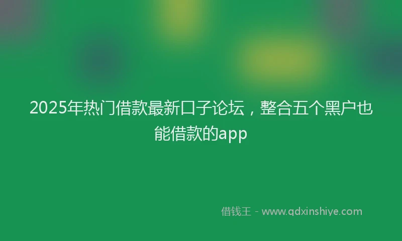 2025年热门借款最新口子论坛，整合五个黑户也能借款的app