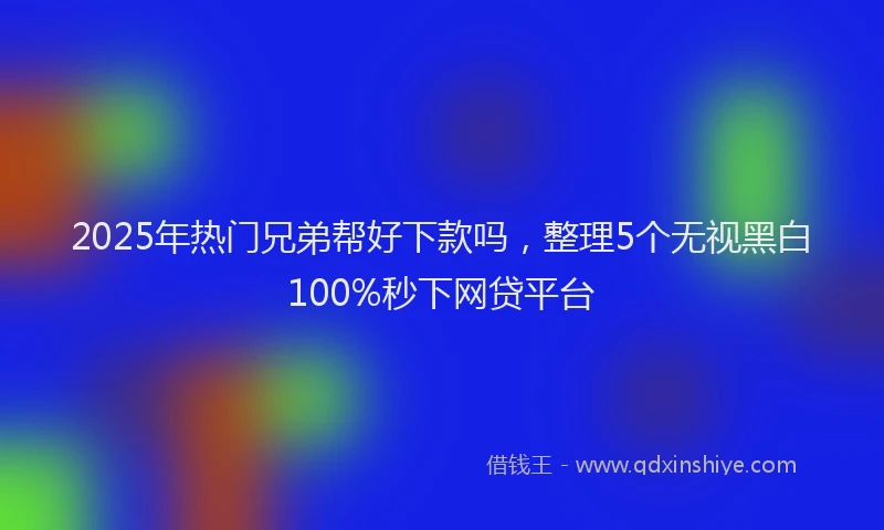 2025年热门兄弟帮好下款吗，整理5个无视黑白100%秒下网贷平台