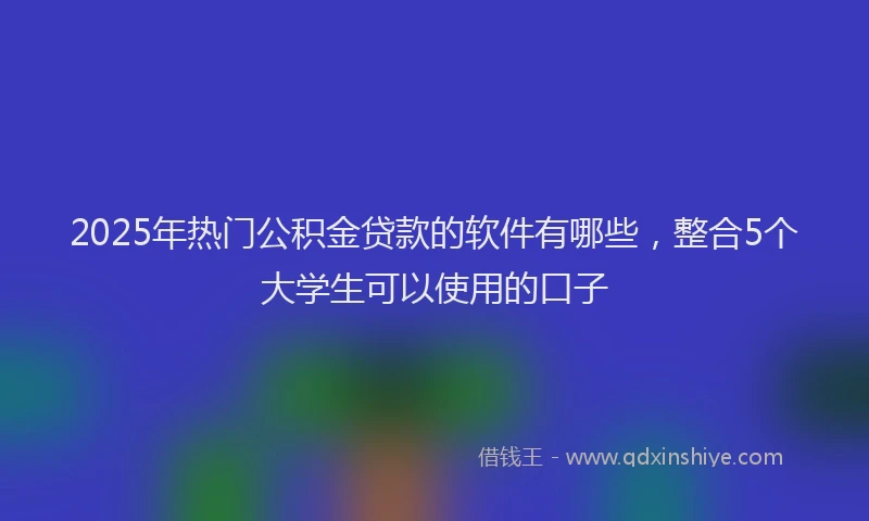 2025年热门公积金贷款的软件有哪些，整合5个大学生可以使用的口子