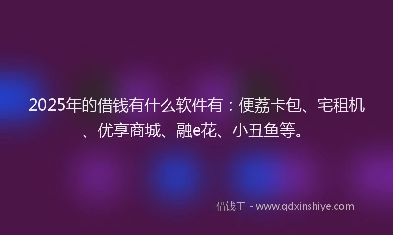 2025年的借钱有什么软件有：便荔卡包、宅租机、优享商城、融e花、小丑鱼等。