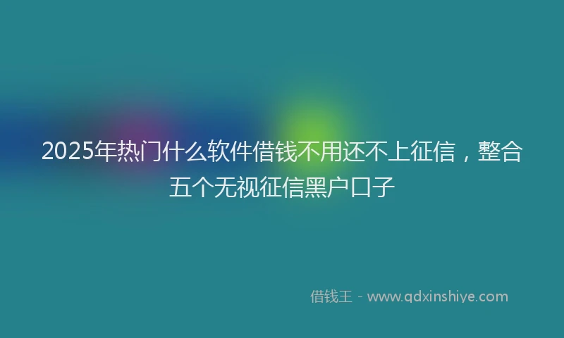 2025年热门什么软件借钱不用还不上征信，整合五个无视征信黑户口子