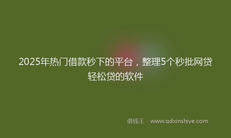 2025年热门借款秒下的平台，整理5个秒批网贷轻松贷的软件