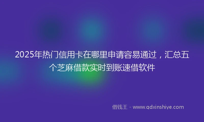 2025年热门信用卡在哪里申请容易通过，汇总五个芝麻借款实时到账速借软件