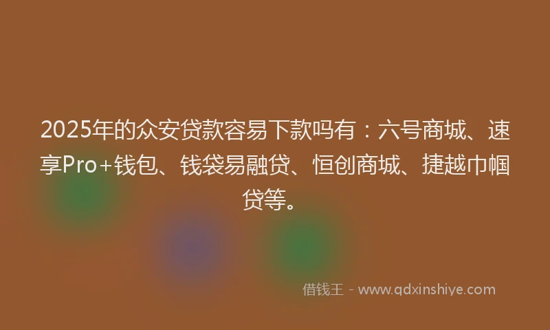 2025年的众安贷款容易下款吗有：六号商城、速享Pro+钱包、钱袋易融贷、恒创商城、捷越巾帼贷等。