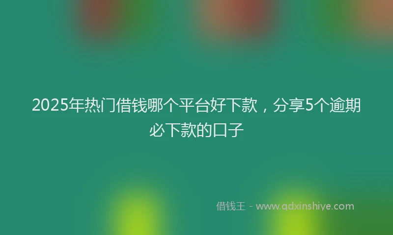 2025年热门借钱哪个平台好下款，分享5个逾期必下款的口子