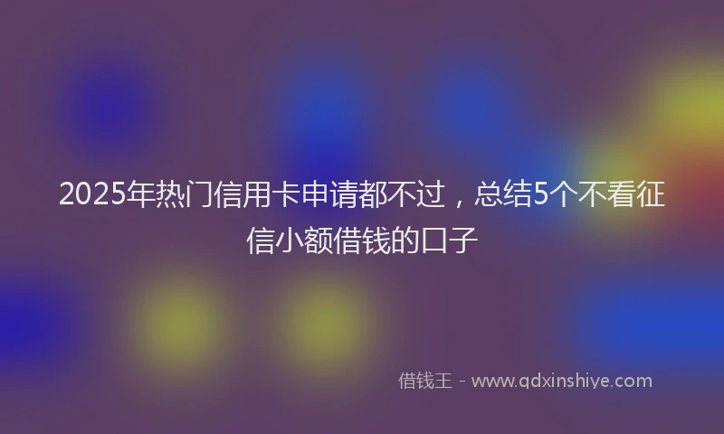 2025年热门信用卡申请都不过，总结5个不看征信小额借钱的口子