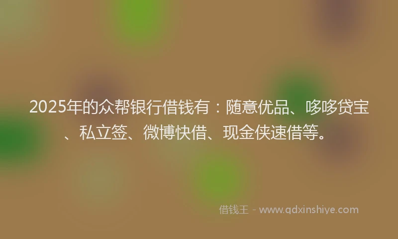 2025年的众帮银行借钱有：随意优品、哆哆贷宝、私立签、微博快借、现金侠速借等。