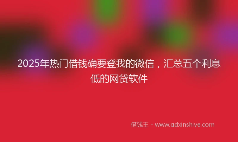 2025年热门借钱确要登我的微信，汇总五个利息低的网贷软件