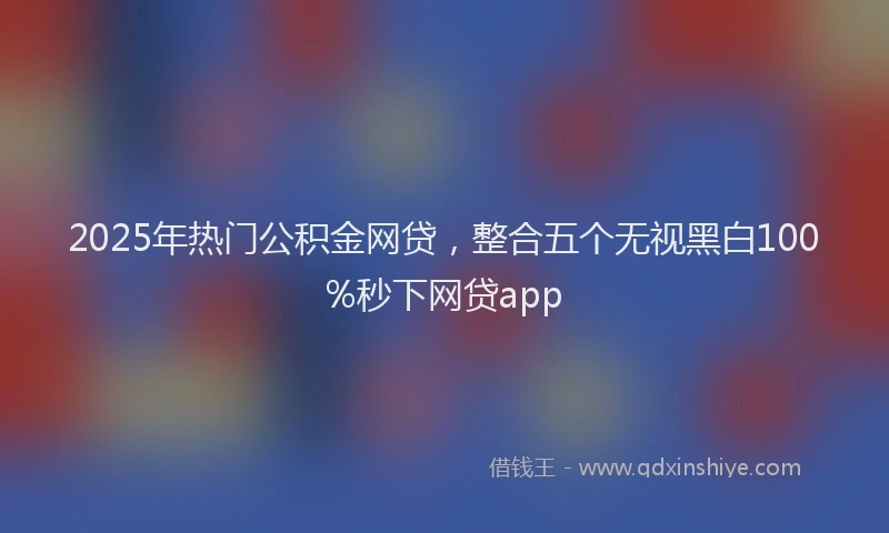 2025年热门公积金网贷，整合五个无视黑白100%秒下网贷app