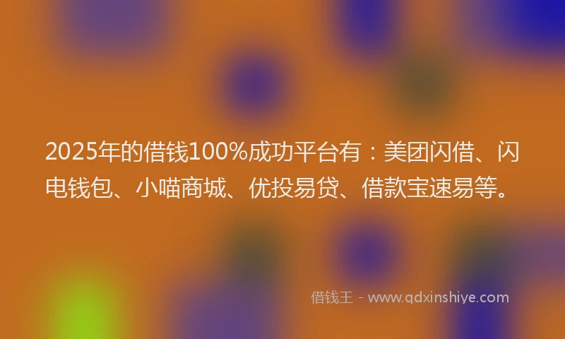2025年的借钱100%成功平台有：美团闪借、闪电钱包、小喵商城、优投易贷、借款宝速易等。