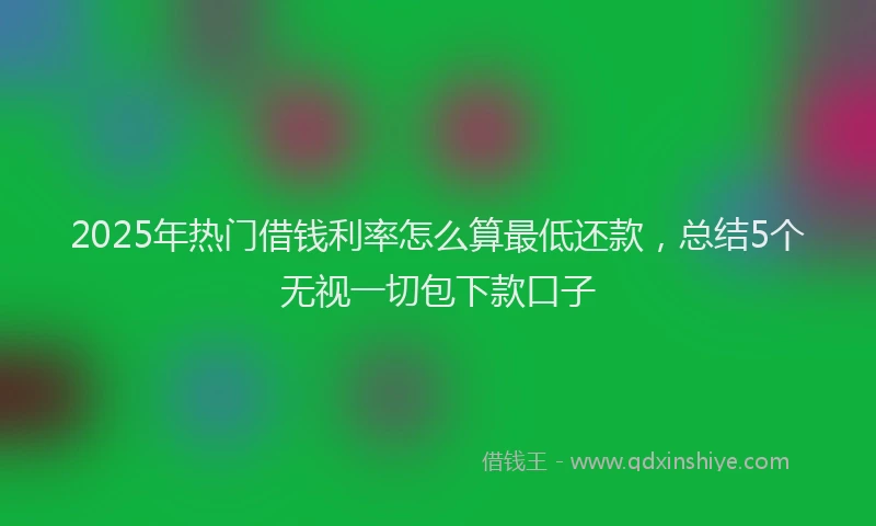 2025年热门借钱利率怎么算最低还款，总结5个无视一切包下款口子