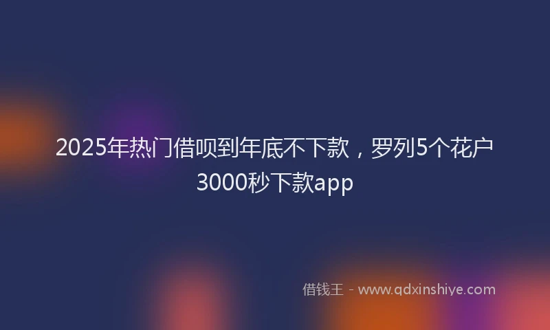 2025年热门借呗到年底不下款，罗列5个花户3000秒下款app