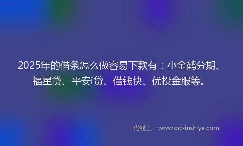 2025年的借条怎么做容易下款有：小金鹤分期、福星贷、平安i贷、借钱快、优投金服等。