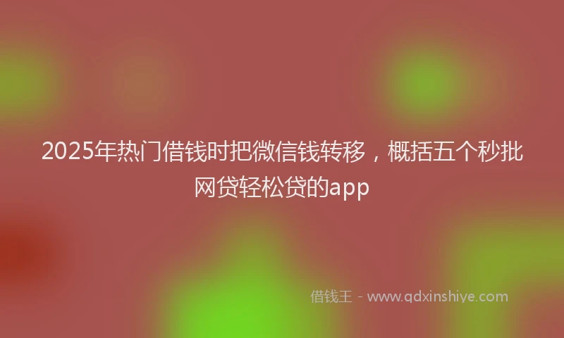 2025年热门借钱时把微信钱转移，概括五个秒批网贷轻松贷的app