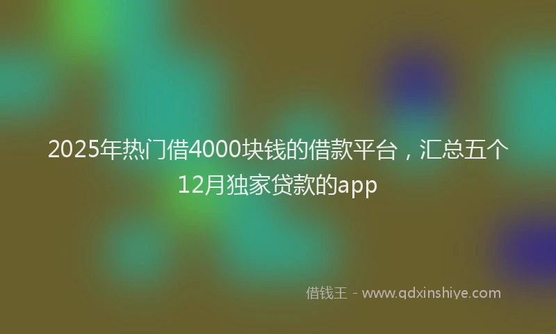2025年热门借4000块钱的借款平台，汇总五个12月独家贷款的app