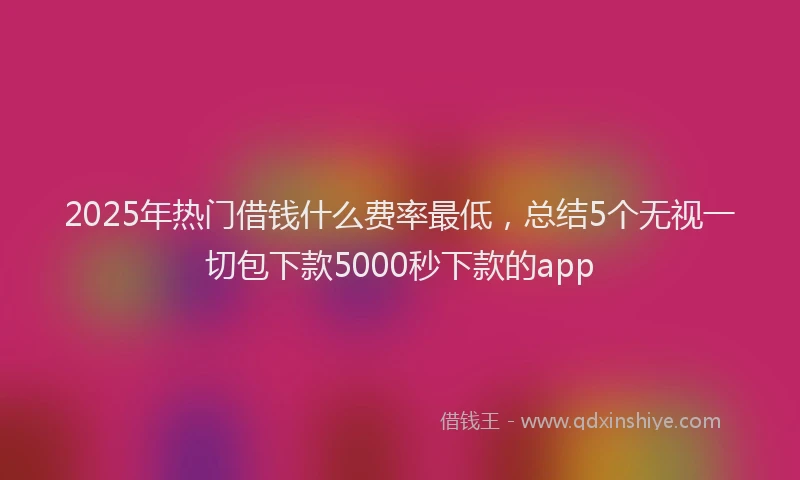2025年热门借钱什么费率最低，总结5个无视一切包下款5000秒下款的app