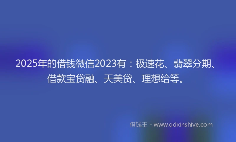 2025年的借钱微信2023有：极速花、翡翠分期、借款宝贷融、天美贷、理想给等。