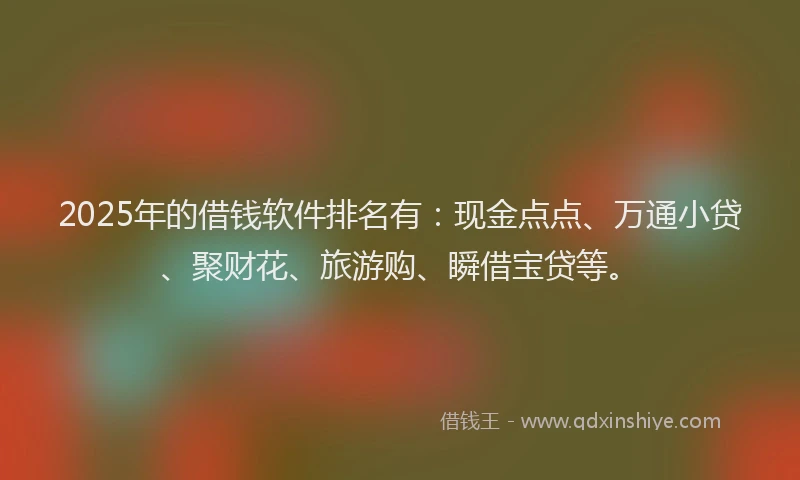 2025年的借钱软件排名有：现金点点、万通小贷、聚财花、旅游购、瞬借宝贷等。