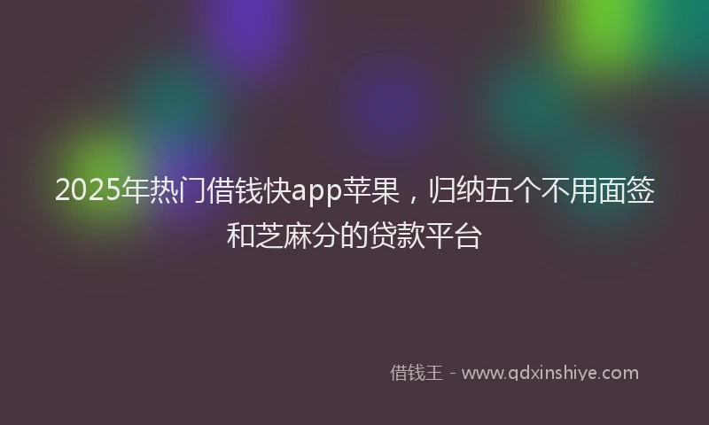 2025年热门借钱快app苹果，归纳五个不用面签和芝麻分的贷款平台