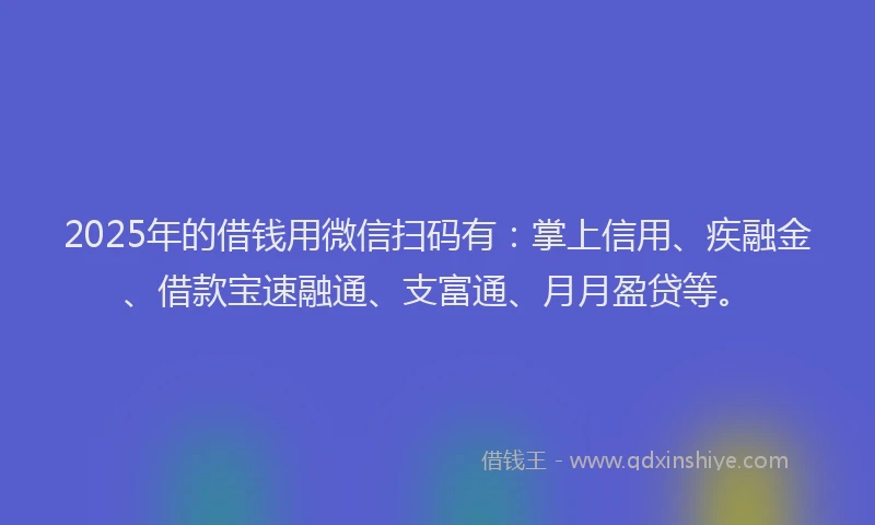 2025年的借钱用微信扫码有：掌上信用、疾融金、借款宝速融通、支富通、月月盈贷等。
