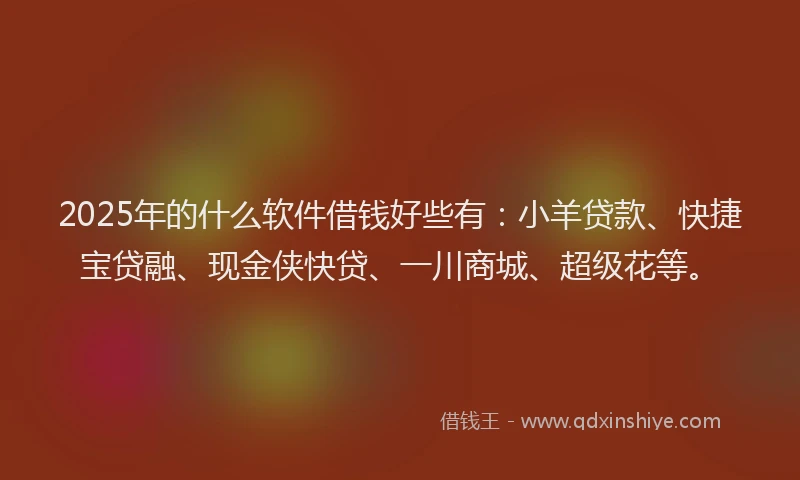 2025年的什么软件借钱好些有:小羊贷款、快捷宝贷融、现金侠快贷、一川商城、超级花等。