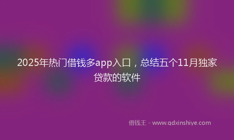 2025年热门借钱多app入口，总结五个11月独家贷款的软件