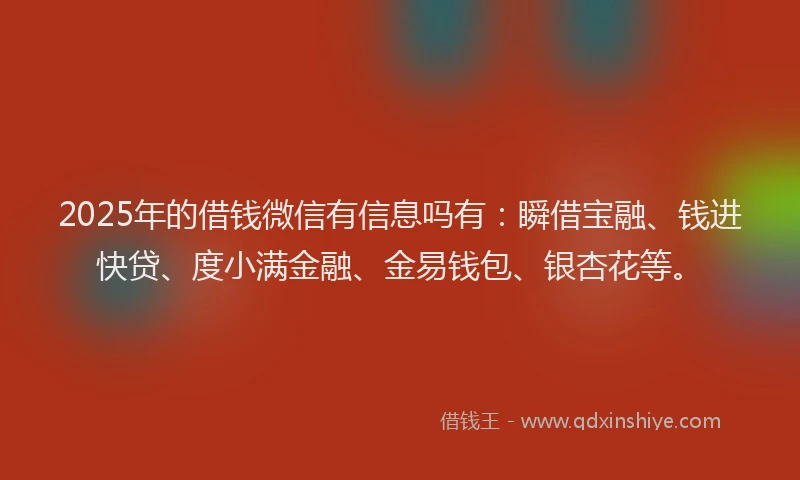 2025年的借钱微信有信息吗有：瞬借宝融、钱进快贷、度小满金融、金易钱包、银杏花等。