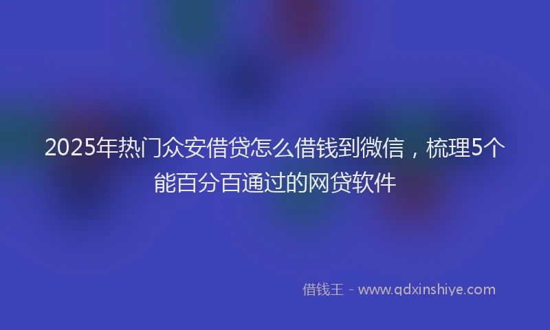 2025年热门众安借贷怎么借钱到微信，梳理5个能百分百通过的网贷软件