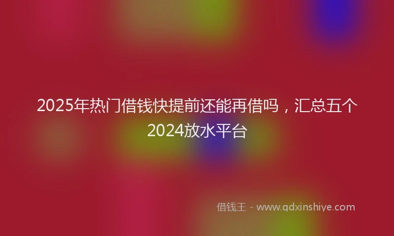 2025年热门借钱快提前还能再借吗，汇总五个2024放水平台