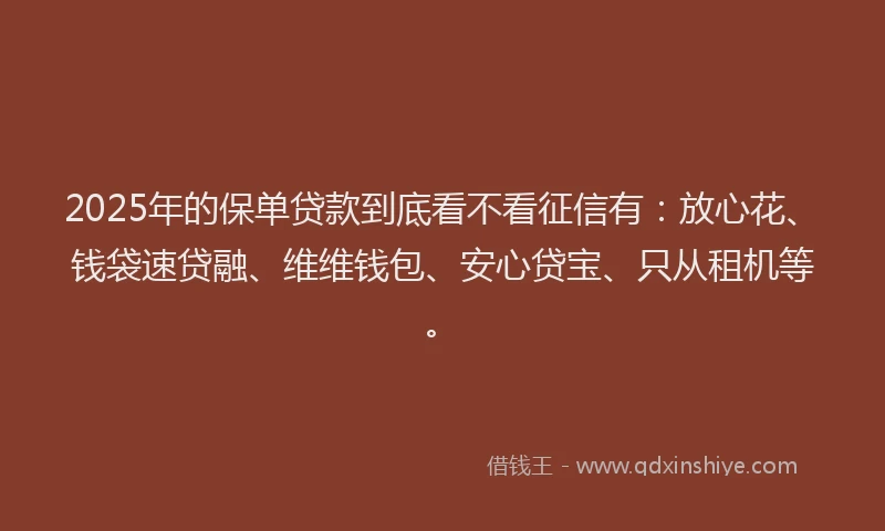 2025年的保单贷款到底看不看征信有：放心花、钱袋速贷融、维维钱包、安心贷宝、只从租机等。