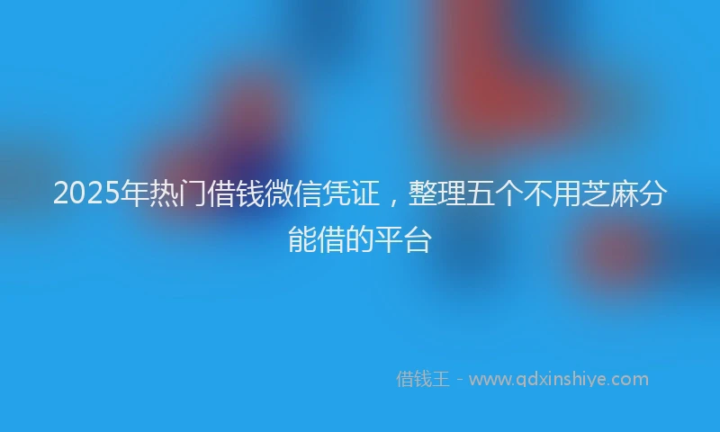 2025年热门借钱微信凭证，整理五个不用芝麻分能借的平台