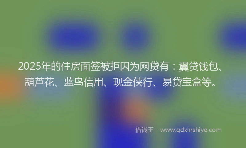 2025年的住房面签被拒因为网贷有：翼贷钱包、葫芦花、蓝鸟信用、现金侠行、易贷宝盒等。